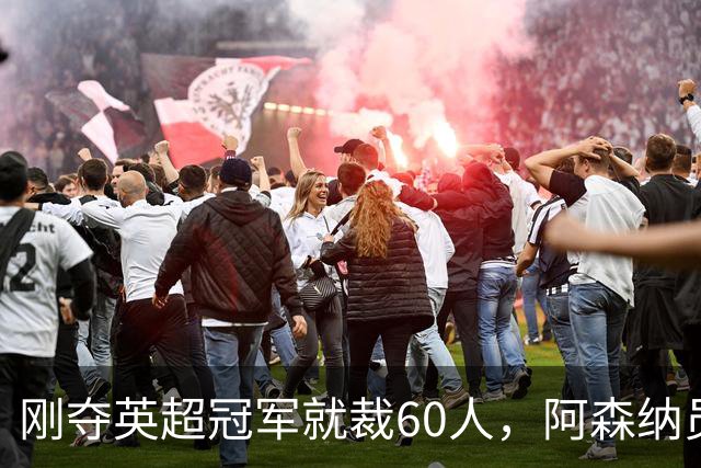 刚夺英超冠军就裁60人，阿森纳员工不解