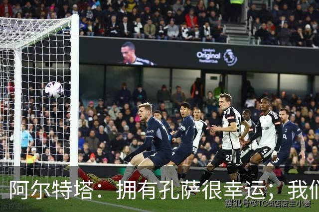 阿尔特塔：拥有孔萨很幸运；我们其实创造了很多的定位球机会